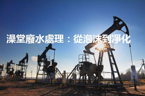 澡堂廢水處理：從泡沫到凈化，環(huán)保新篇章？
